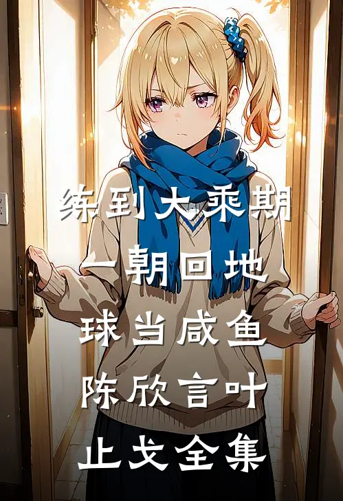 练到大乘期，一朝回地球当咸鱼陈欣言叶止戈全集