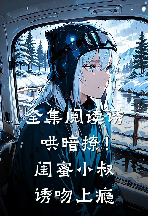 全集阅读诱哄暗撩！闺蜜小叔诱吻上瘾