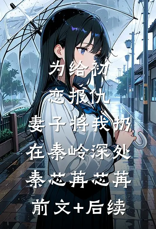 为给初恋报仇，妻子将我扔在秦岭深处秦芯苒芯苒前文+后续