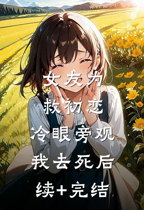 女友为救初恋，冷眼旁观我去死后续+完结