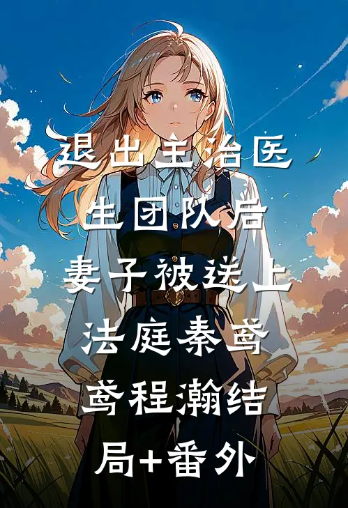 退出主治医生团队后，妻子被送上法庭秦鸢鸢程瀚结局+番外