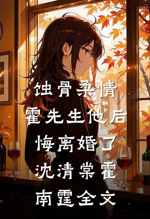 蚀骨柔情：霍先生他后悔离婚了沈清棠霍南霆全文