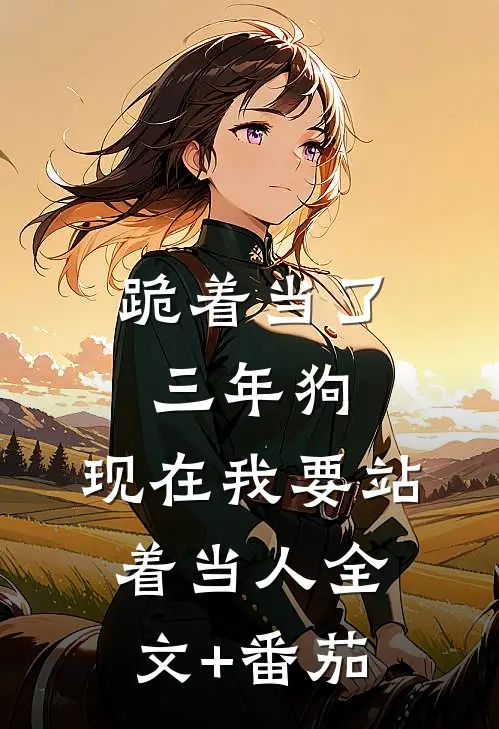跪着当了三年狗，现在我要站着当人全文+番茄