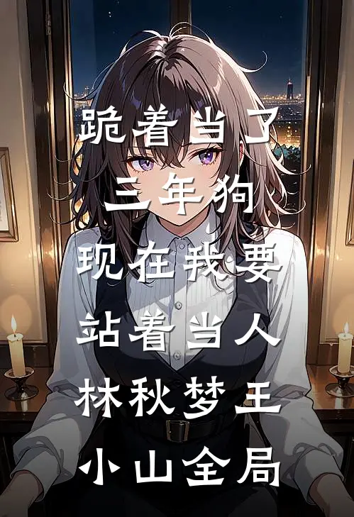 跪着当了三年狗，现在我要站着当人林秋梦王小山全局