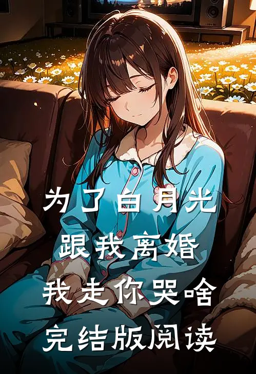 为了白月光跟我离婚，我走你哭啥完结版阅读
