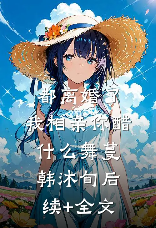 都离婚了，我相亲你醋什么舞蔓韩沐旬后续+全文