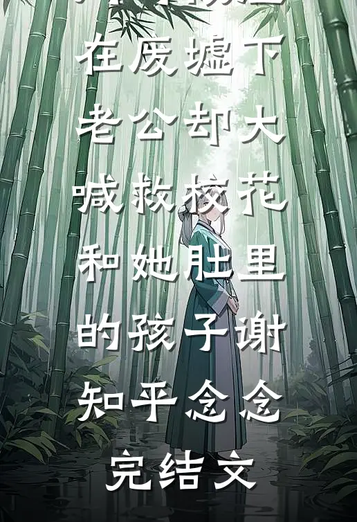 我和校花同时被压在废墟下，老公却大喊救校花和她肚里的孩子谢知平念念完结文