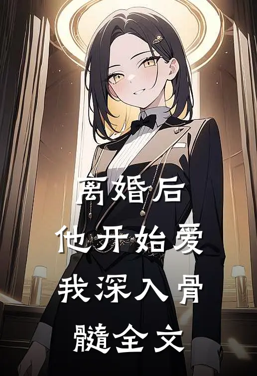 离婚后，他开始爱我深入骨髓全文