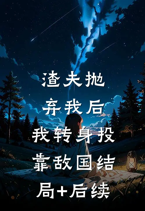 渣夫抛弃我后，我转身投靠敌国结局+后续