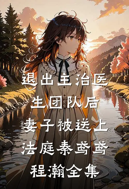 退出主治医生团队后，妻子被送上法庭秦鸢鸢程瀚全集