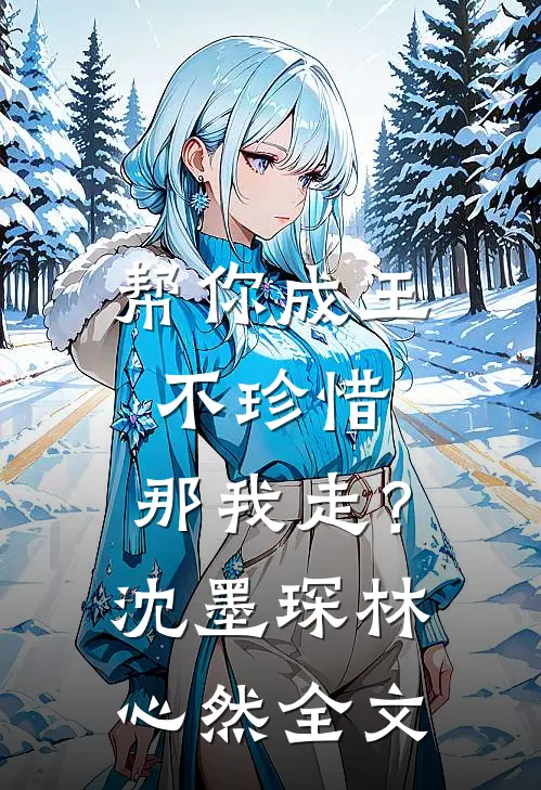 帮你成王不珍惜，那我走？沈墨琛林心然全文
