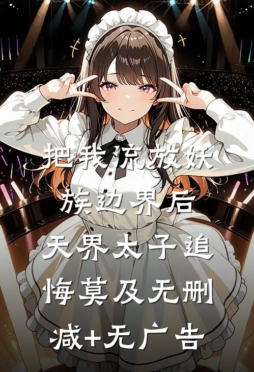 把我流放妖族边界后，天界太子追悔莫及无删减+无广告