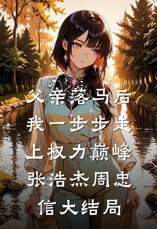 父亲落马后，我一步步走上权力巅峰张浩杰周忠信大结局