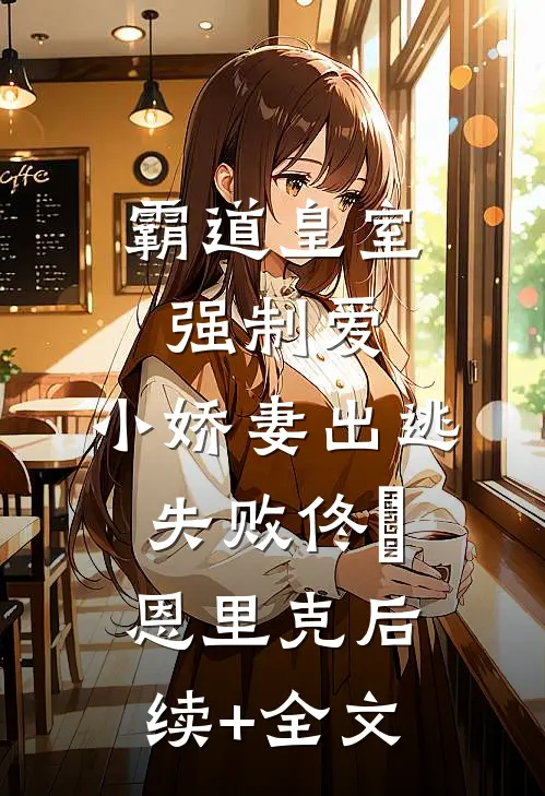 霸道皇室强制爱，小娇妻出逃失败佟嬅恩里克后续+全文