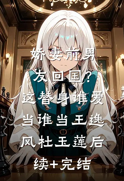 娇妻前男友回国？这替身谁爱当谁当王逸风杜玉莲后续+完结