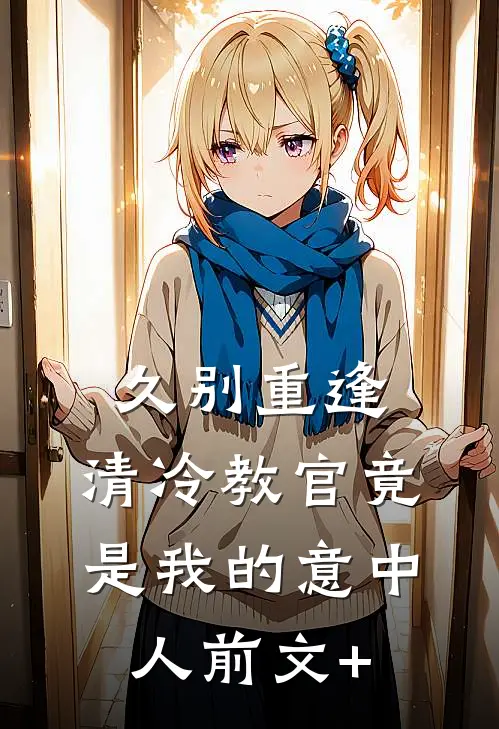 久别重逢：清冷教官竟是我的意中人前文+
