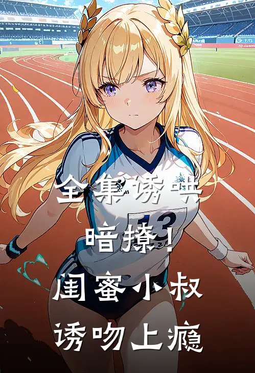 全集诱哄暗撩！闺蜜小叔诱吻上瘾
