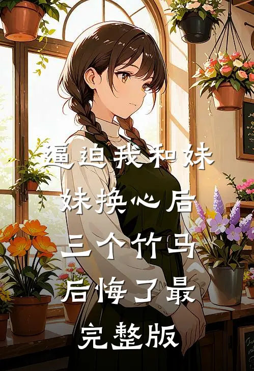 逼迫我和妹妹换心后，三个竹马后悔了最完整版