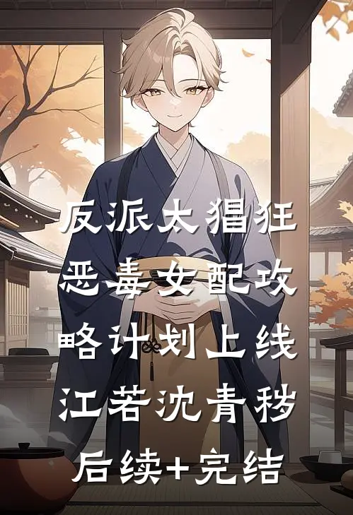 反派太猖狂，恶毒女配攻略计划上线江若沈青秽后续+完结
