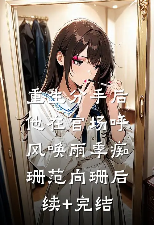 重生分手后，他在官场呼风唤雨季痴珊范向珊后续+完结