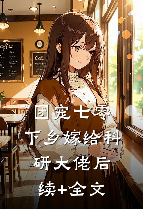 团宠七零，下乡嫁给科研大佬后续+全文
