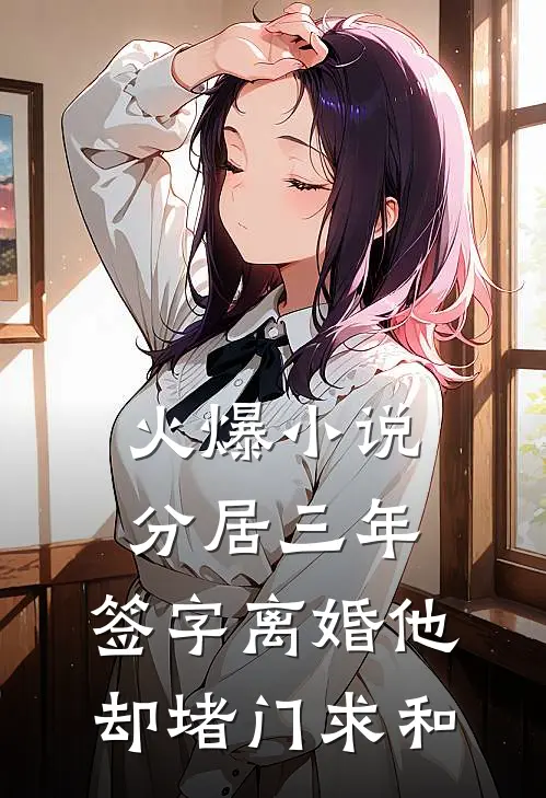 火爆小说分居三年，签字离婚他却堵门求和