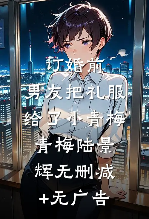 订婚前，男友把礼服给了小青梅青梅陆景辉无删减+无广告
