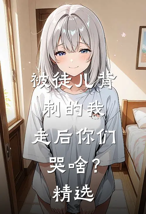 被徒儿背刺的我，走后你们哭啥？精选