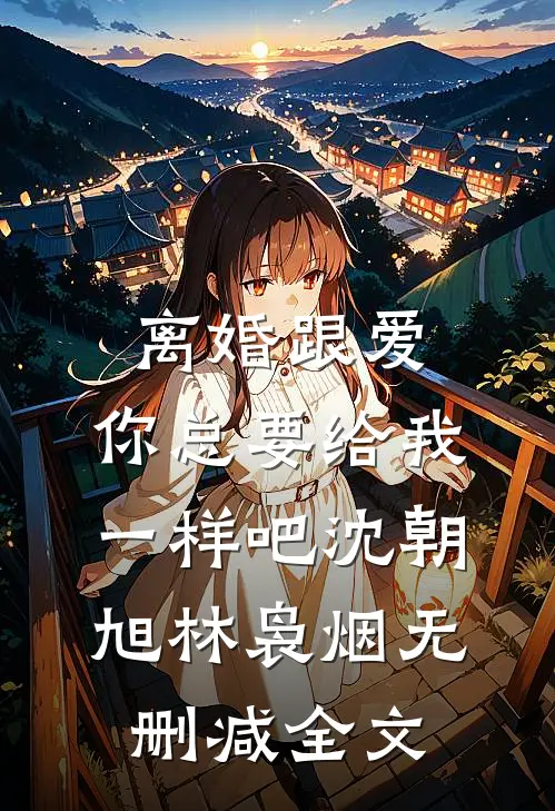 离婚跟爱，你总要给我一样吧沈朝旭林袅烟无删减全文