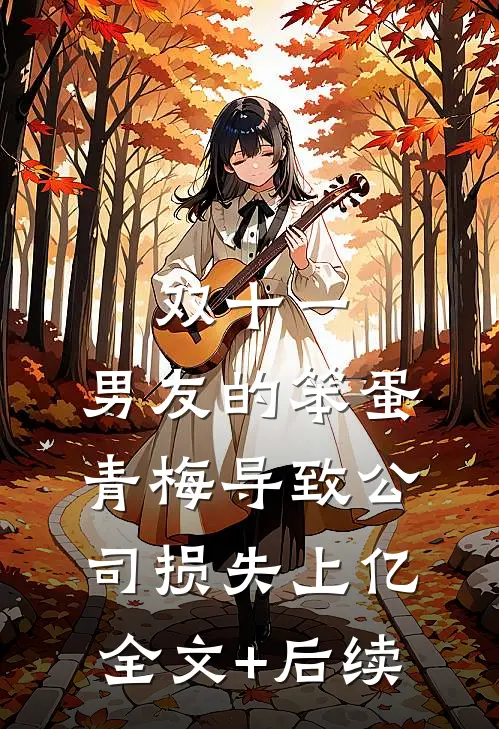 双十一，男友的笨蛋青梅导致公司损失上亿全文+后续