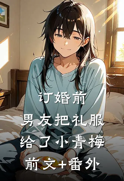 订婚前，男友把礼服给了小青梅前文+番外