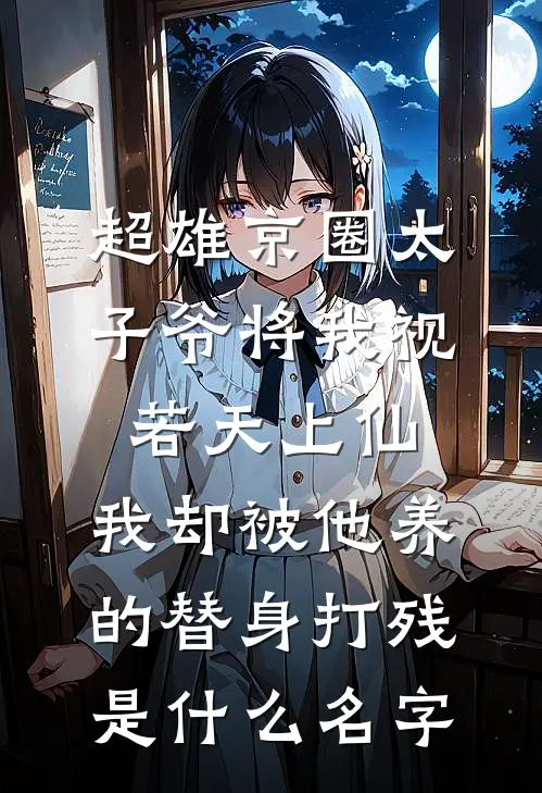 超雄京圈太子爷将我视若天上仙，我却被他养的替身打残是什么名字