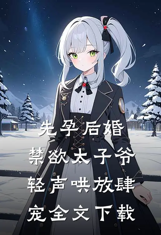先孕后婚，禁欲太子爷轻声哄放肆宠全文下载