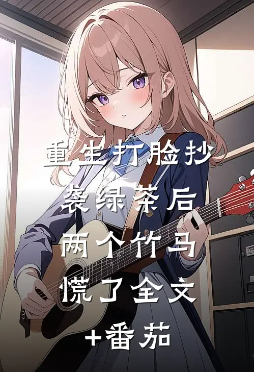 重生打脸抄袭绿茶后，两个竹马慌了全文+番茄
