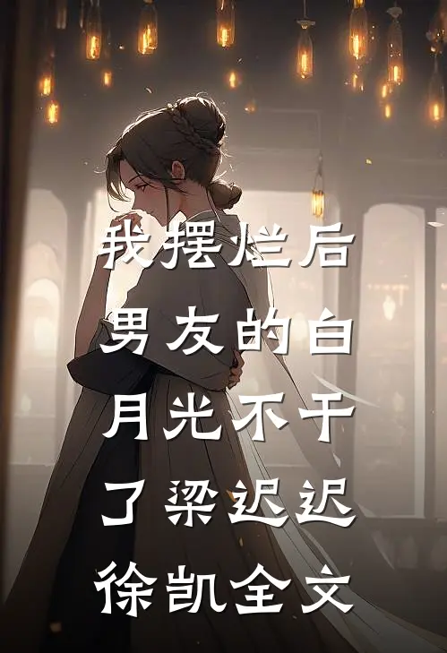 我摆烂后，男友的白月光不干了梁迟迟徐凯全文