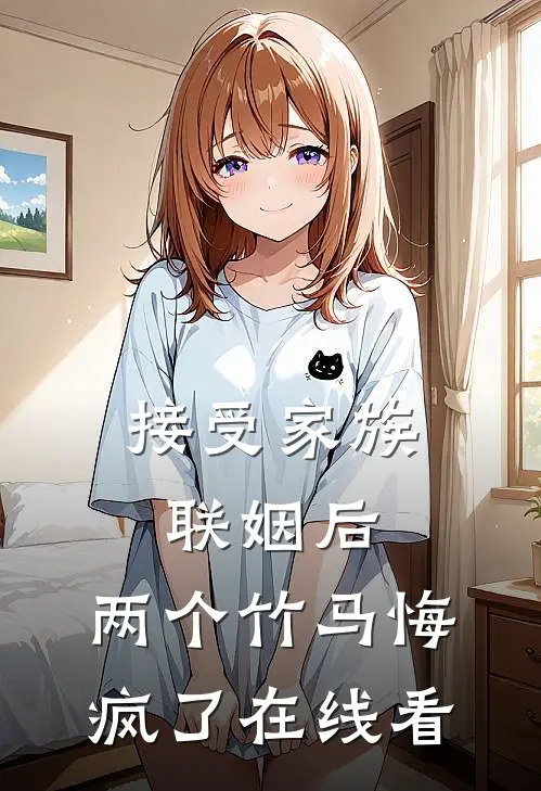 接受家族联姻后，两个竹马悔疯了在线看