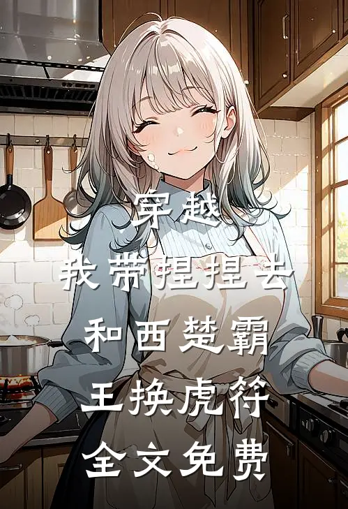 穿越：我带捏捏去和西楚霸王换虎符全文免费
