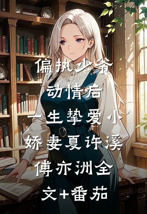 偏执少爷动情后，一生挚爱小娇妻夏许溪傅亦洲全文+番茄