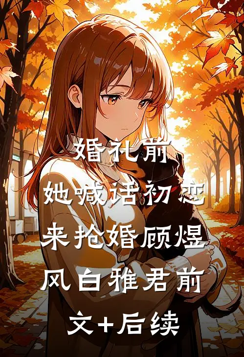 婚礼前，她喊话初恋来抢婚顾煜风白雅君前文+后续