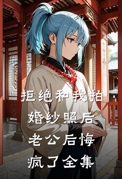 拒绝和我拍婚纱照后，老公后悔疯了全集