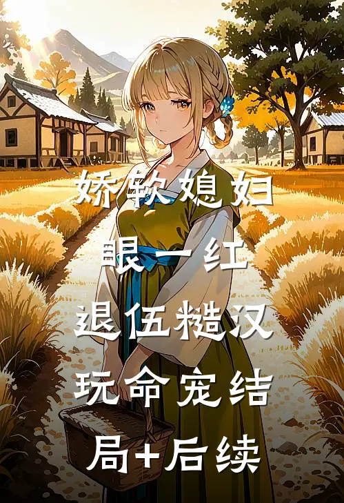 娇软媳妇眼一红，退伍糙汉玩命宠结局+后续