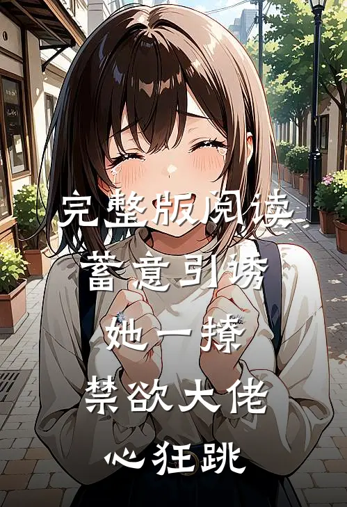 完整版阅读蓄意引诱，她一撩，禁欲大佬心狂跳