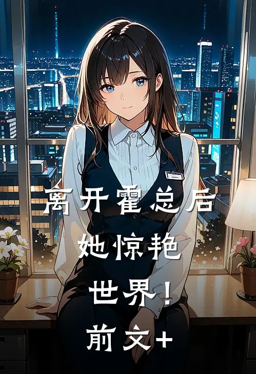 离开霍总后，她惊艳世界！前文+