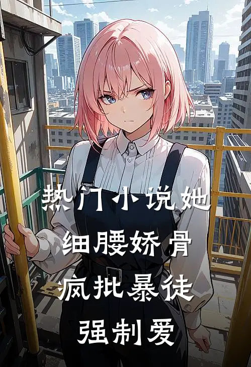 热门小说她细腰娇骨，疯批暴徒强制爱
