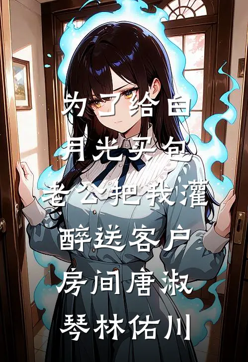 为了给白月光买包，老公把我灌醉送客户房间唐淑琴林佑川