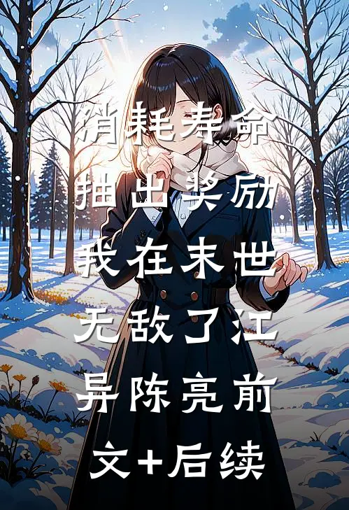 消耗寿命抽出奖励，我在末世无敌了江异陈亮前文+后续