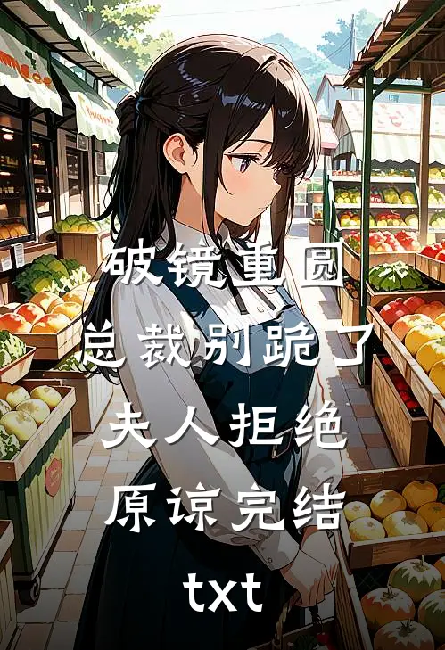 破镜重圆：总裁别跪了，夫人拒绝原谅完结txt