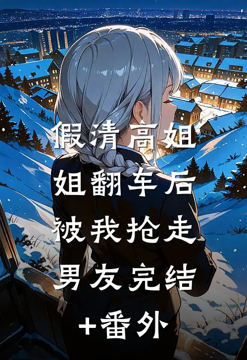 假清高姐姐翻车后，被我抢走男友完结+番外