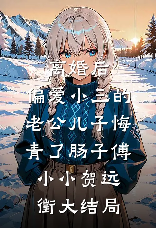 离婚后，偏爱小三的老公儿子悔青了肠子傅小小贺远徵大结局