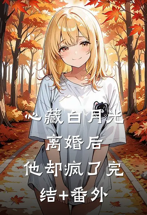 心藏白月光，离婚后，他却疯了完结+番外